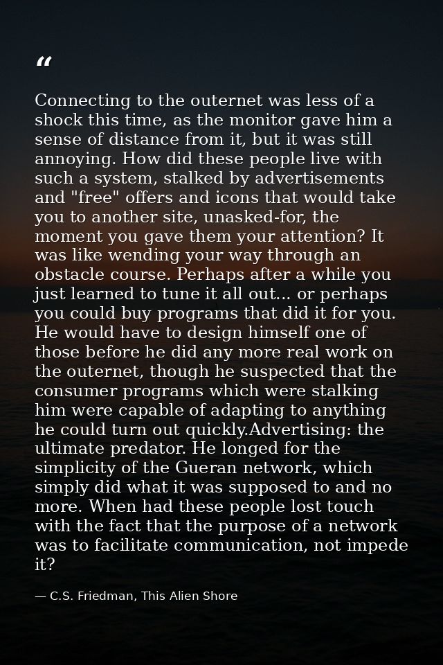 Connecting to the outernet was less of a shock this time, as the monitor gave him a sense of distance from it, but it wa — C.S. Friedman, This Alien Shore