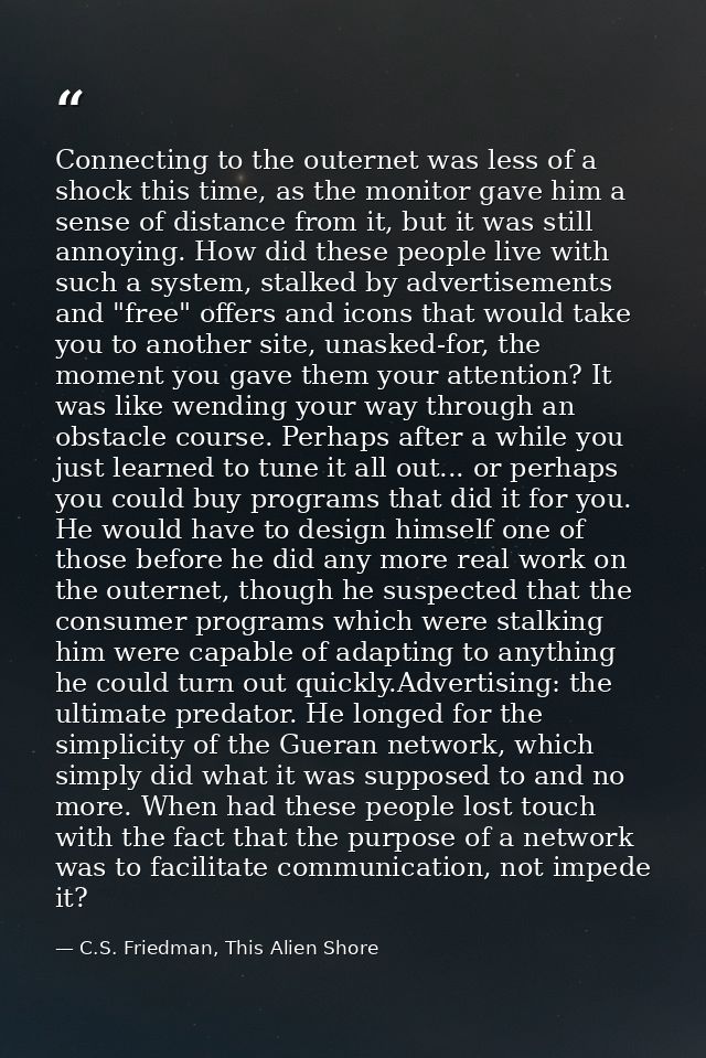 Connecting to the outernet was less of a shock this time, as the monitor gave him a sense of distance from it, but it wa — C.S. Friedman, This Alien Shore