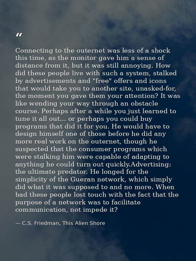 Connecting to the outernet was less of a shock this time, as the monitor gave him a sense of distance from it, but it wa — C.S. Friedman, This Alien Shore