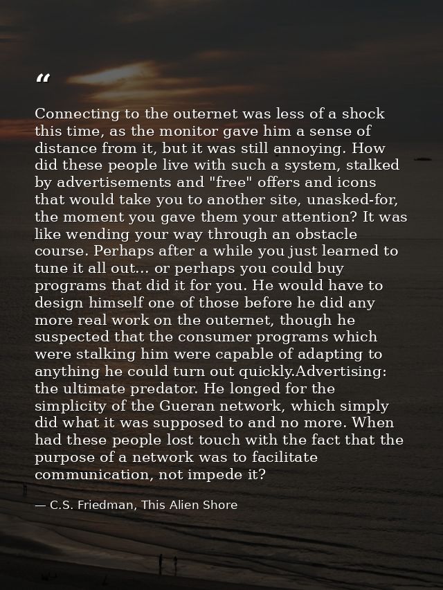 Connecting to the outernet was less of a shock this time, as the monitor gave him a sense of distance from it, but it wa — C.S. Friedman, This Alien Shore