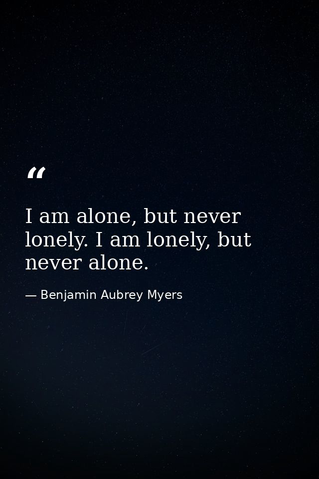 I am alone, but never lonely. I am lonely, but never alone. — Benjamin Aubrey Myers