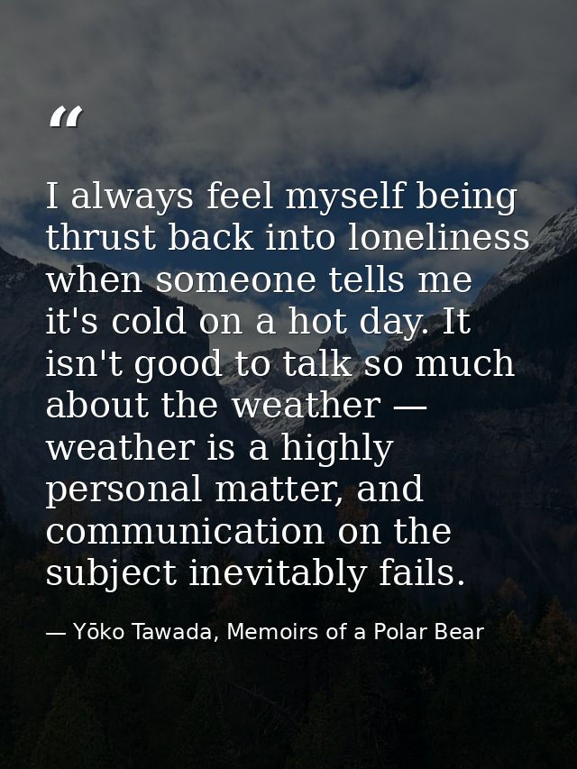 I always feel myself being thrust back into loneliness when someone tells me it's cold on a hot day. It isn't good to ta — Yōko Tawada, Memoirs of a Polar Bear