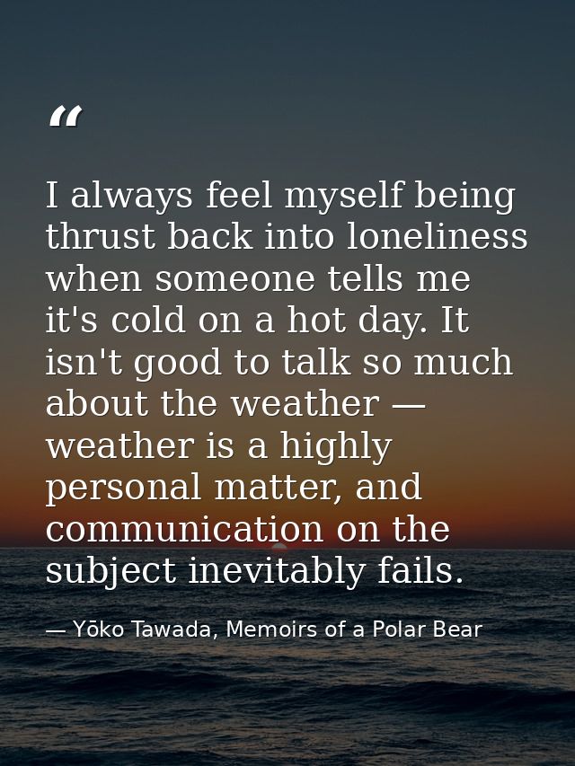 I always feel myself being thrust back into loneliness when someone tells me it's cold on a hot day. It isn't good to ta — Yōko Tawada, Memoirs of a Polar Bear