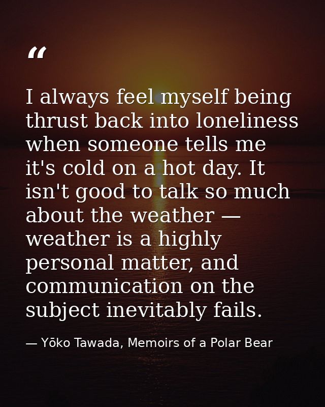 I always feel myself being thrust back into loneliness when someone tells me it's cold on a hot day. It isn't good to ta — Yōko Tawada, Memoirs of a Polar Bear