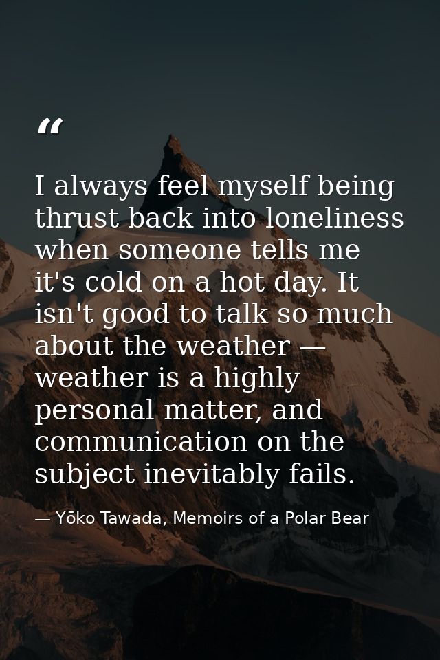 I always feel myself being thrust back into loneliness when someone tells me it's cold on a hot day. It isn't good to ta — Yōko Tawada, Memoirs of a Polar Bear