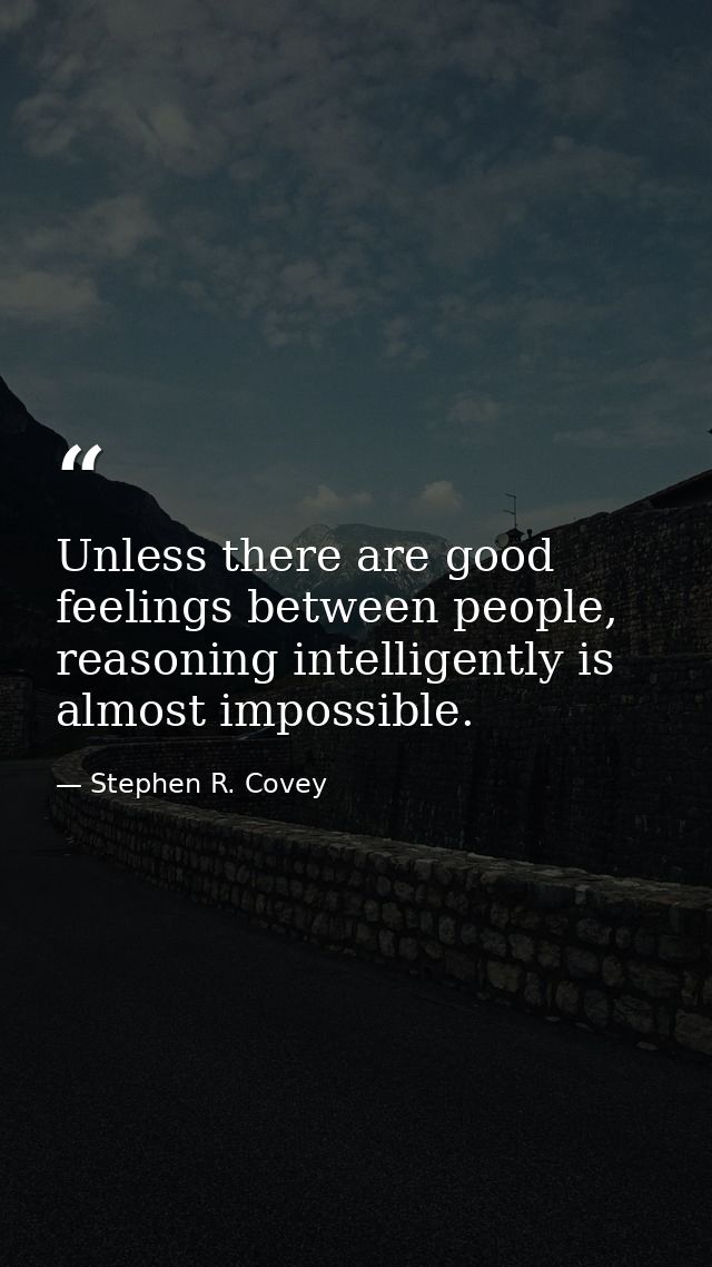 Unless there are good feelings between people, reasoning intelligently is almost impossible. — Stephen R. Covey