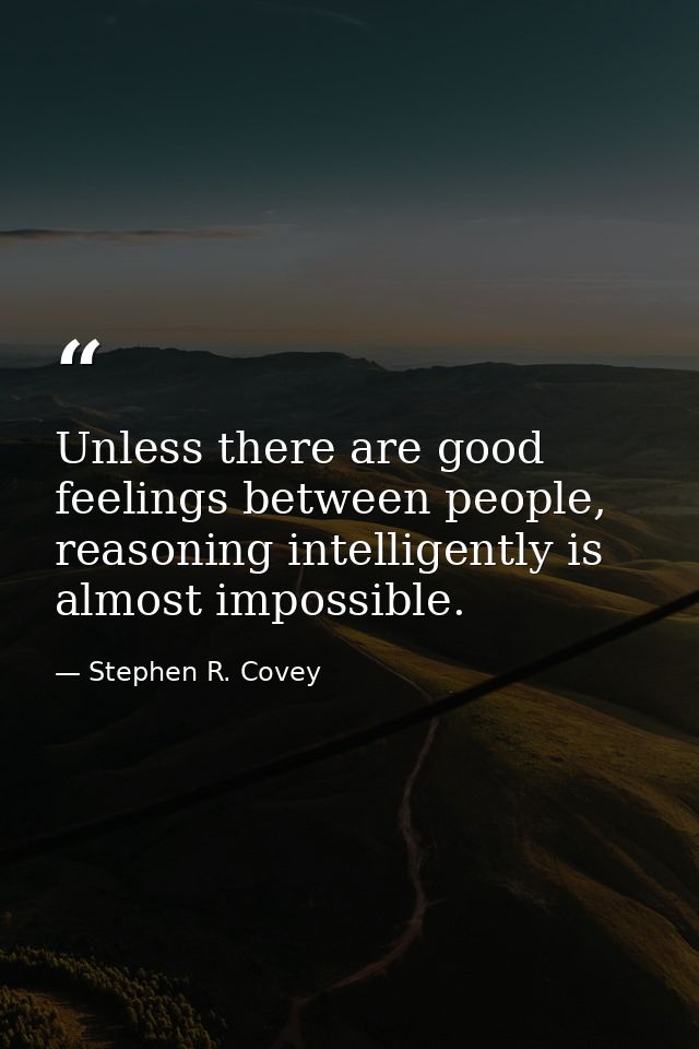 Unless there are good feelings between people, reasoning intelligently is almost impossible. — Stephen R. Covey