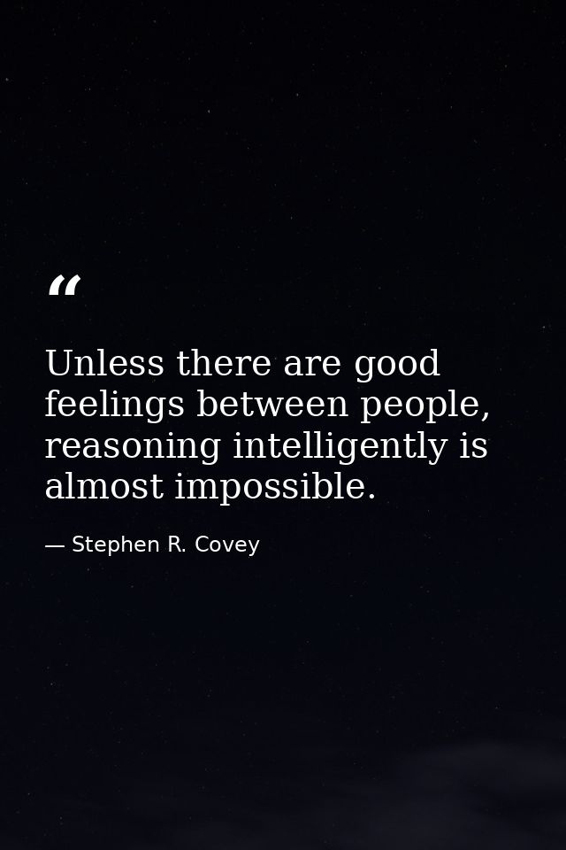 Unless there are good feelings between people, reasoning intelligently is almost impossible. — Stephen R. Covey