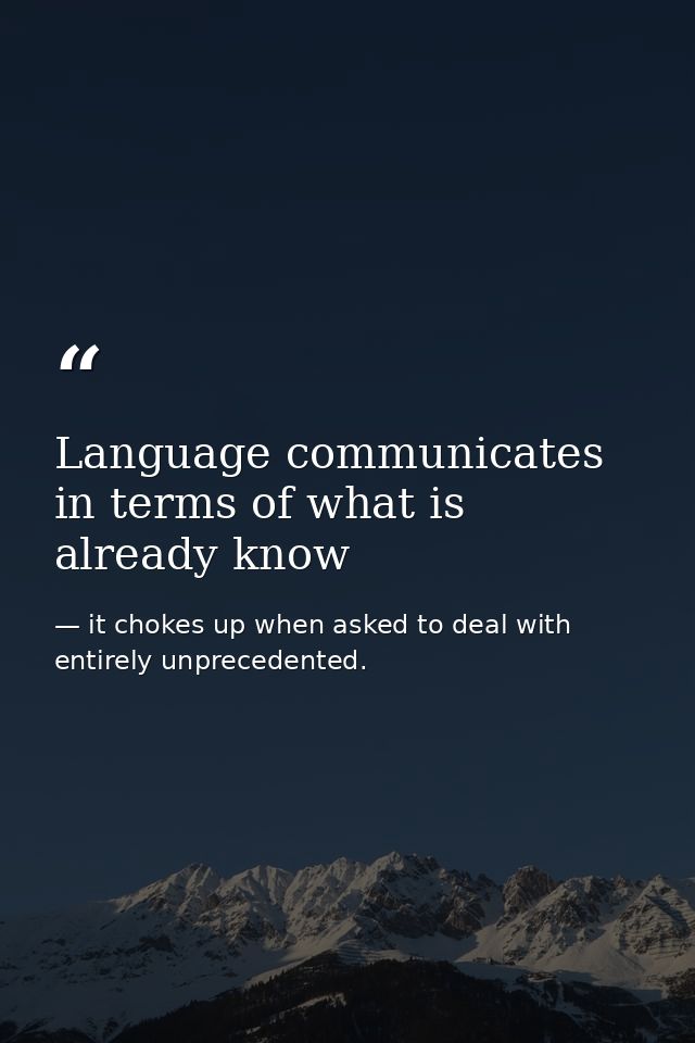 Language communicates in terms of what is already know — it chokes up when asked to deal with entirely unprecedented.