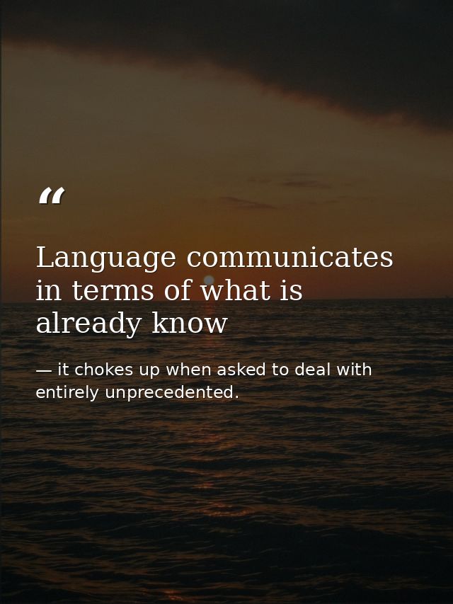 Language communicates in terms of what is already know — it chokes up when asked to deal with entirely unprecedented.