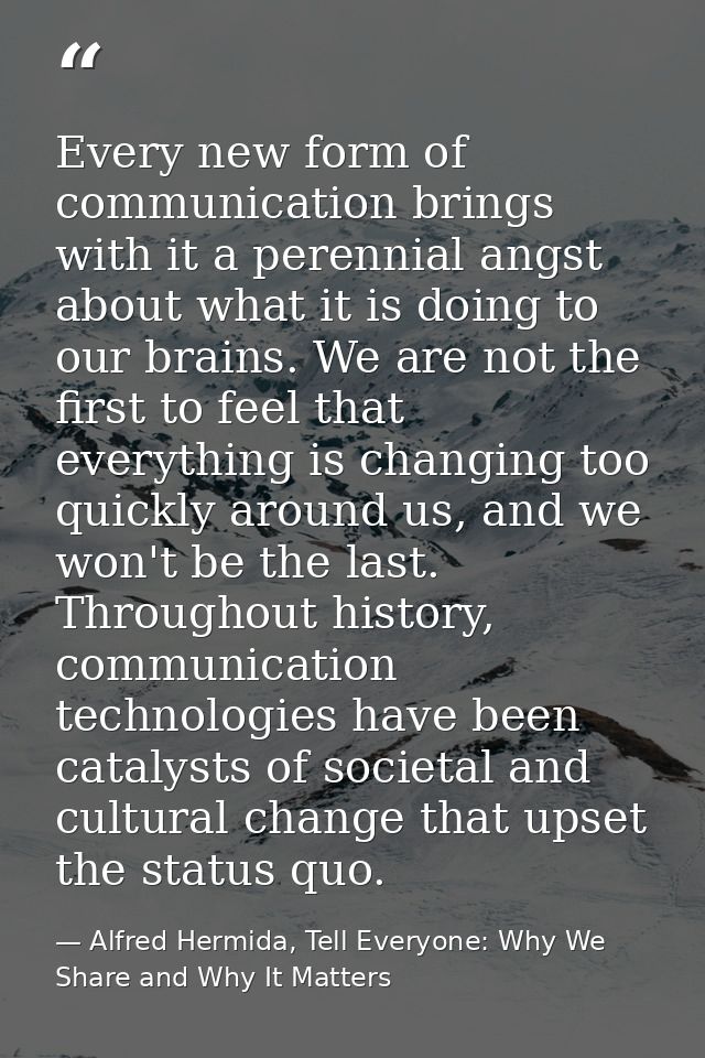 Every new form of communication brings with it a perennial angst about what it is doing to our brains. We are not the fi — Alfred Hermida, Tell Everyone: Why We Share and Why It Matters