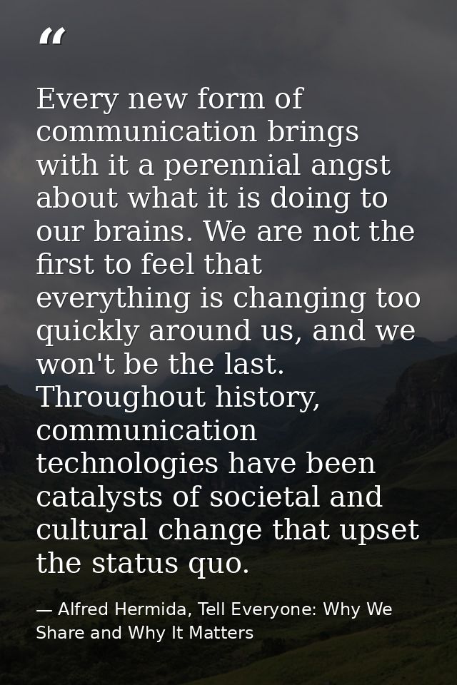 Every new form of communication brings with it a perennial angst about what it is doing to our brains. We are not the fi — Alfred Hermida, Tell Everyone: Why We Share and Why It Matters