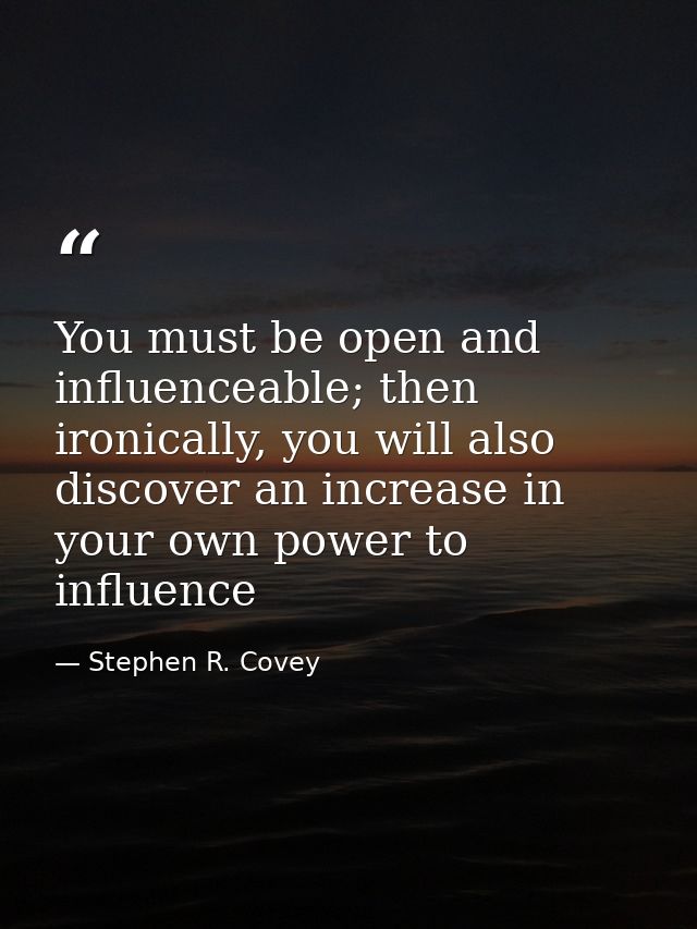 You must be open and influenceable; then ironically, you will also discover an increase in your own power to influence — Stephen R. Covey