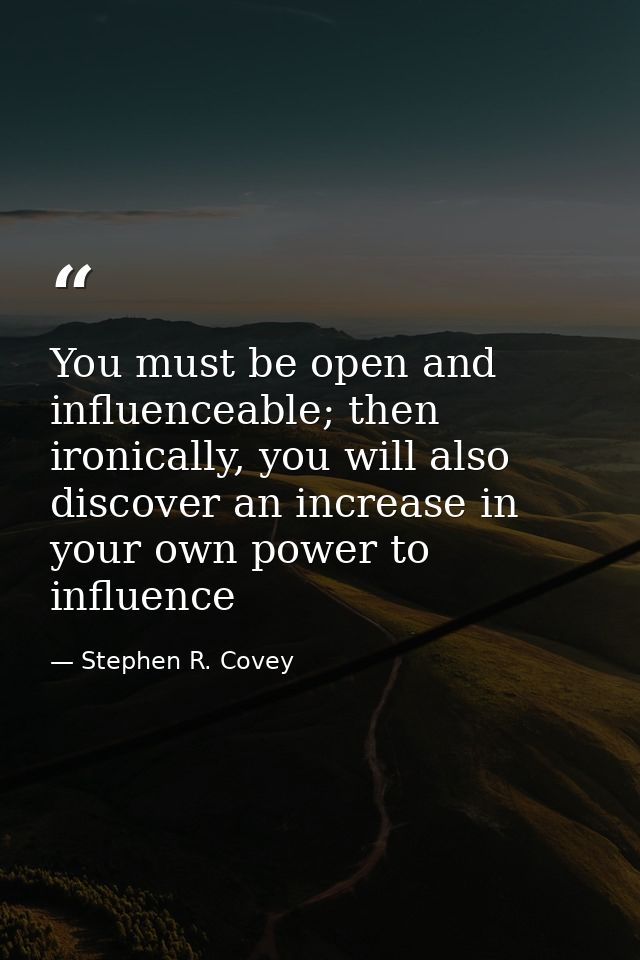 You must be open and influenceable; then ironically, you will also discover an increase in your own power to influence — Stephen R. Covey