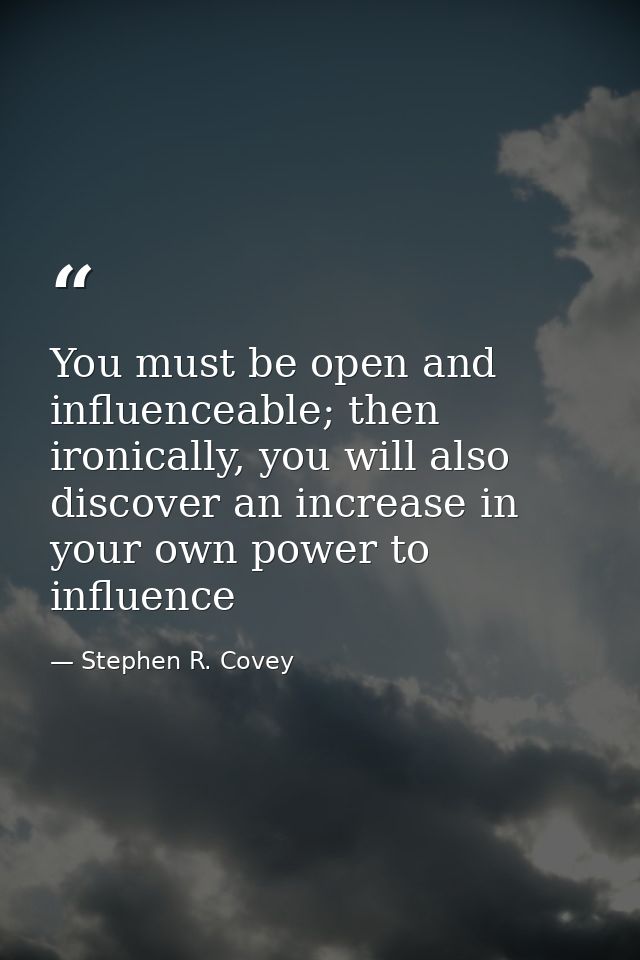 You must be open and influenceable; then ironically, you will also discover an increase in your own power to influence — Stephen R. Covey