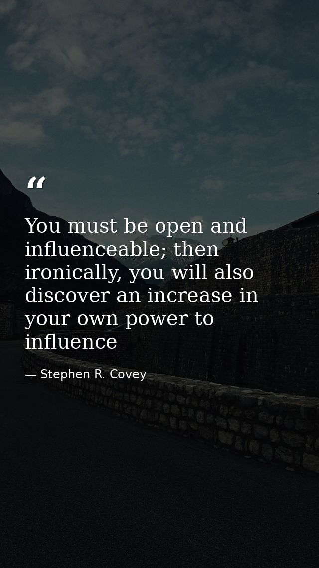 You must be open and influenceable; then ironically, you will also discover an increase in your own power to influence — Stephen R. Covey