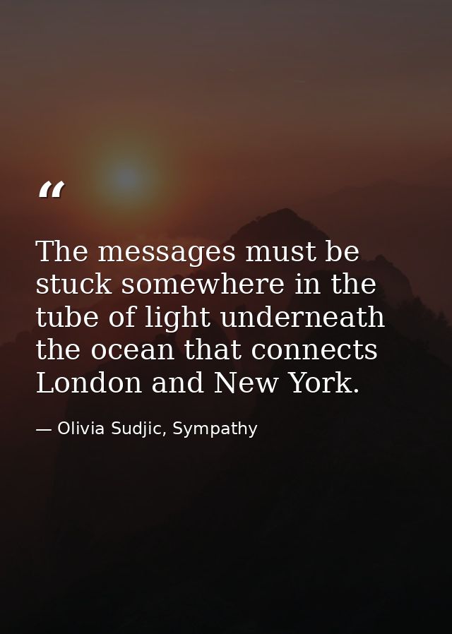 The messages must be stuck somewhere in the tube of light underneath the ocean that connects London and New York. — Olivia Sudjic, Sympathy