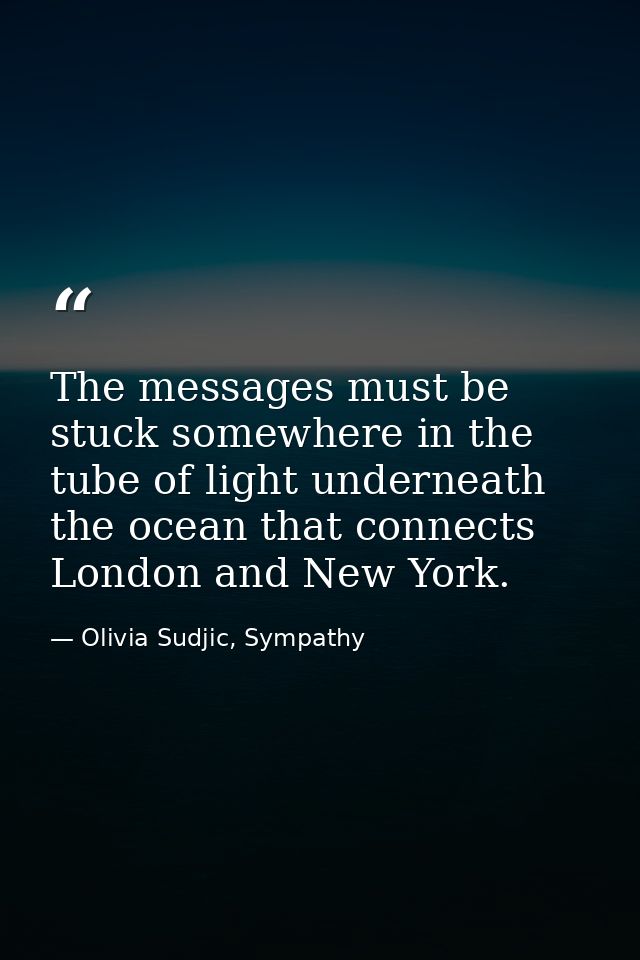 The messages must be stuck somewhere in the tube of light underneath the ocean that connects London and New York. — Olivia Sudjic, Sympathy