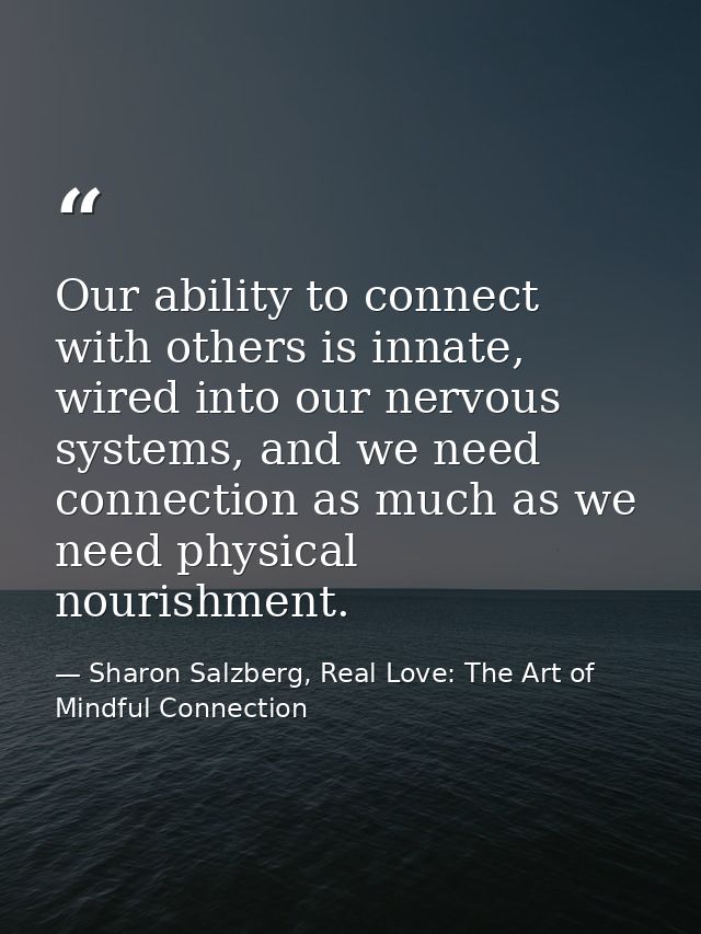 Our ability to connect with others is innate, wired into our nervous systems, and we need connection as much as we need  — Sharon Salzberg, Real Love: The Art of Mindful Connection