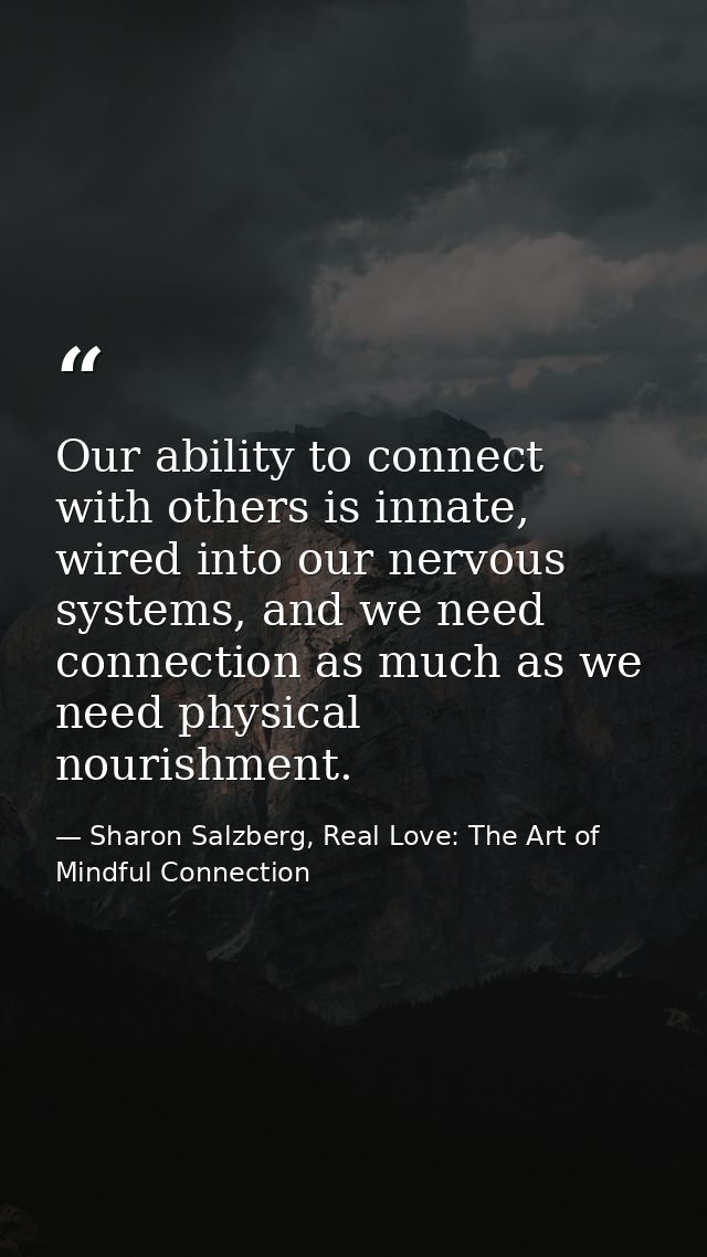Our ability to connect with others is innate, wired into our nervous systems, and we need connection as much as we need  — Sharon Salzberg, Real Love: The Art of Mindful Connection