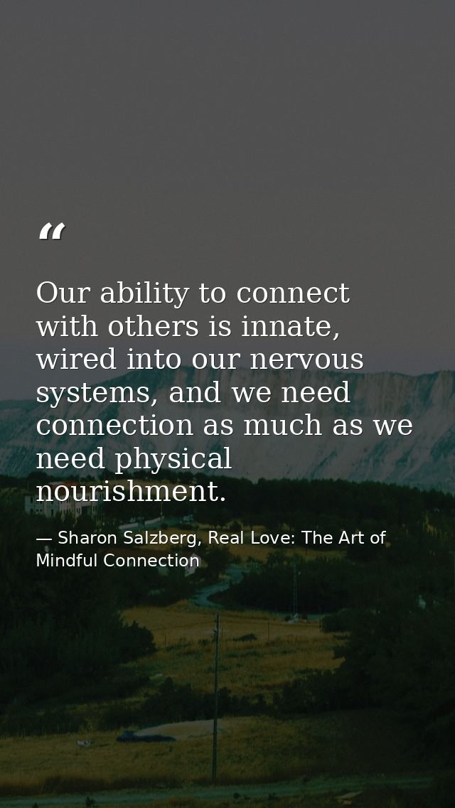 Our ability to connect with others is innate, wired into our nervous systems, and we need connection as much as we need  — Sharon Salzberg, Real Love: The Art of Mindful Connection