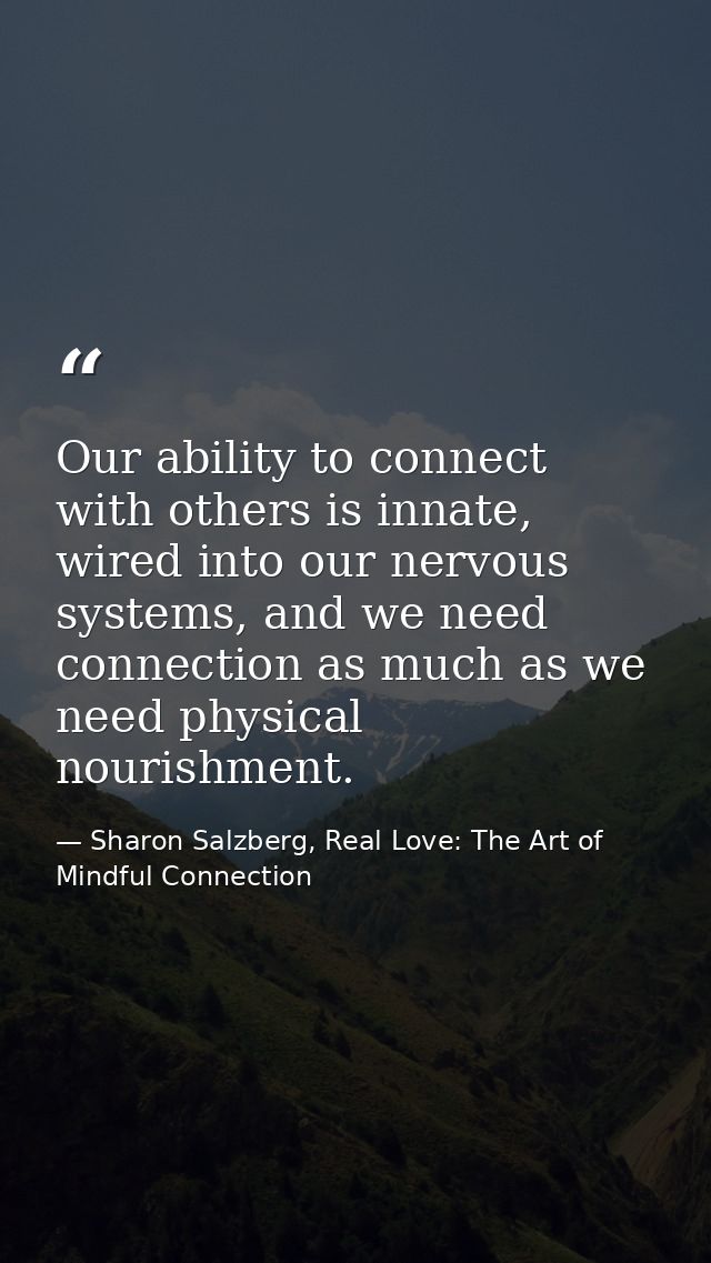 Our ability to connect with others is innate, wired into our nervous systems, and we need connection as much as we need  — Sharon Salzberg, Real Love: The Art of Mindful Connection