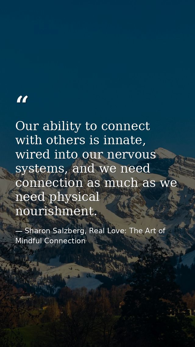 Our ability to connect with others is innate, wired into our nervous systems, and we need connection as much as we need  — Sharon Salzberg, Real Love: The Art of Mindful Connection