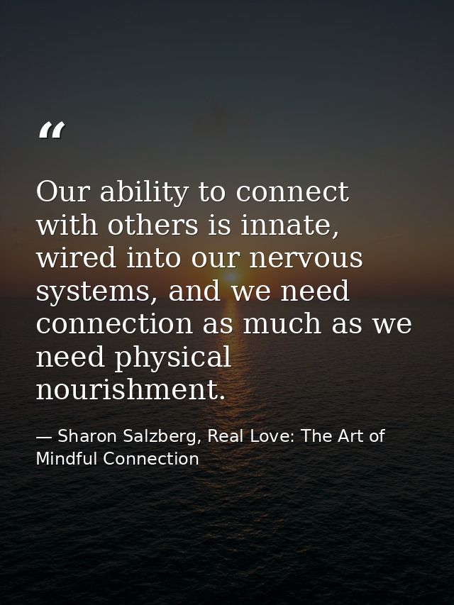 Our ability to connect with others is innate, wired into our nervous systems, and we need connection as much as we need  — Sharon Salzberg, Real Love: The Art of Mindful Connection