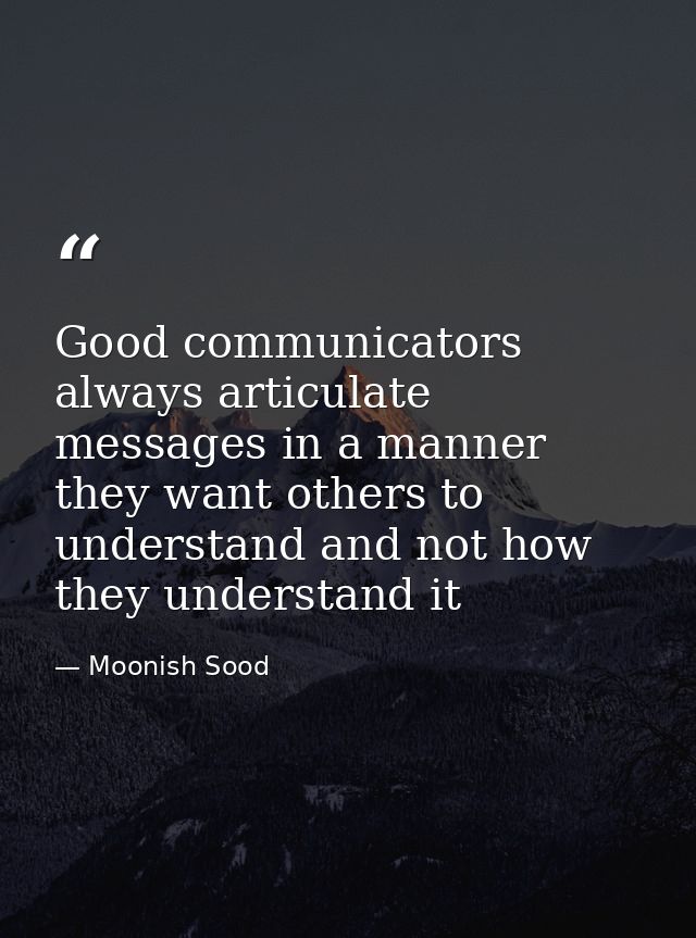 Good communicators always articulate messages in a manner they want others to understand and not how they understand it — Moonish Sood