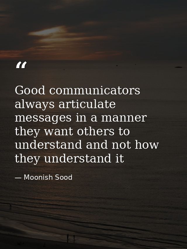 Good communicators always articulate messages in a manner they want others to understand and not how they understand it — Moonish Sood