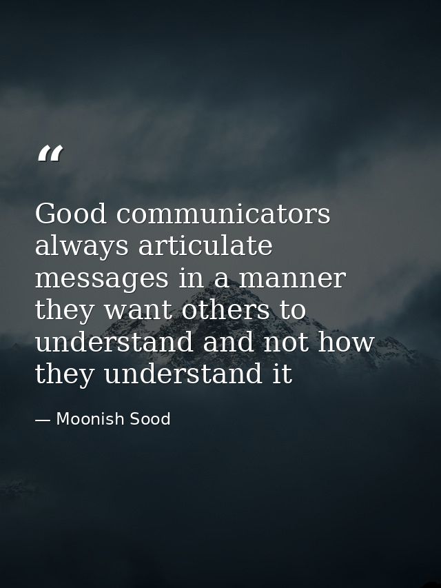 Good communicators always articulate messages in a manner they want others to understand and not how they understand it — Moonish Sood