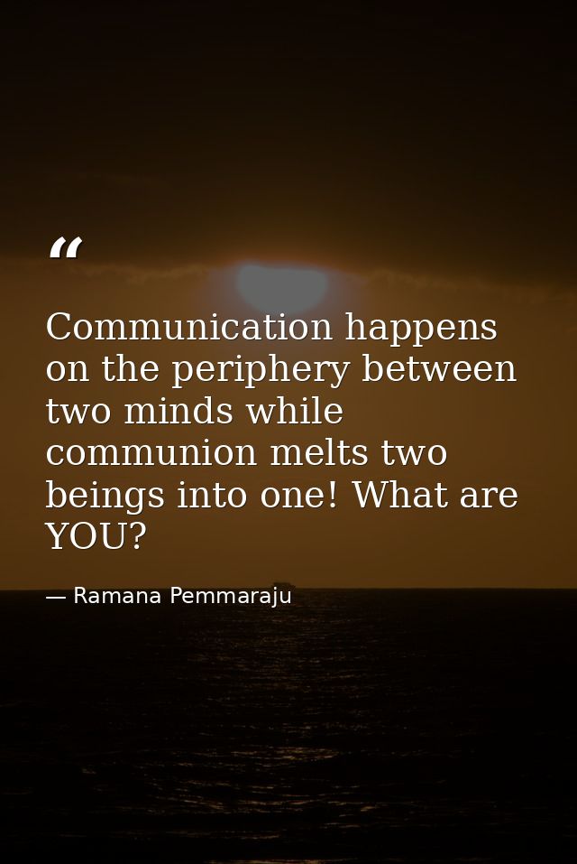 Communication happens on the periphery between two minds while communion melts two beings into one! What are YOU? — Ramana Pemmaraju