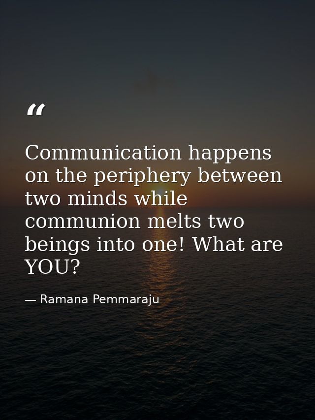 Communication happens on the periphery between two minds while communion melts two beings into one! What are YOU? — Ramana Pemmaraju