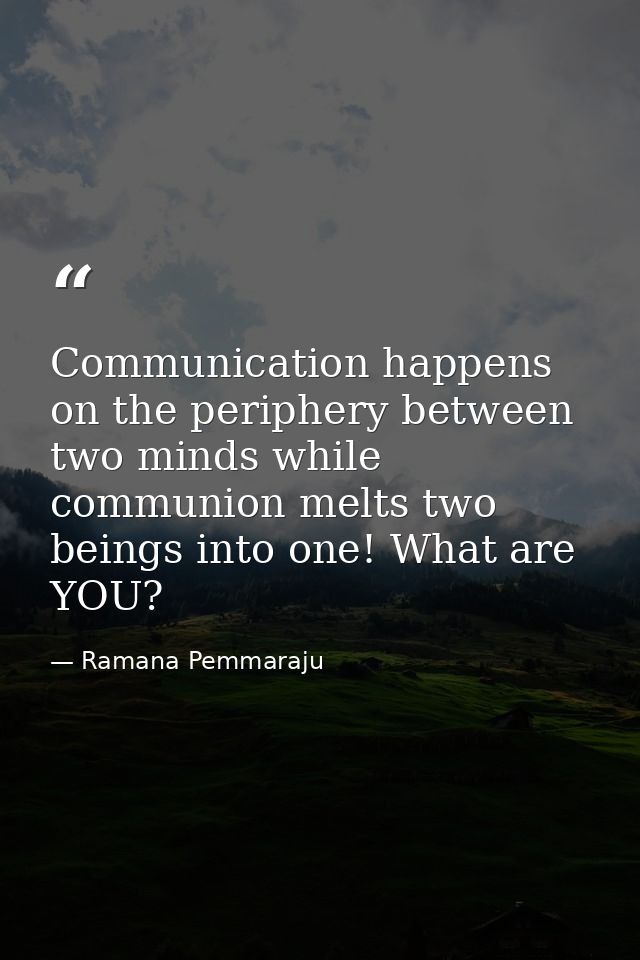 Communication happens on the periphery between two minds while communion melts two beings into one! What are YOU? — Ramana Pemmaraju