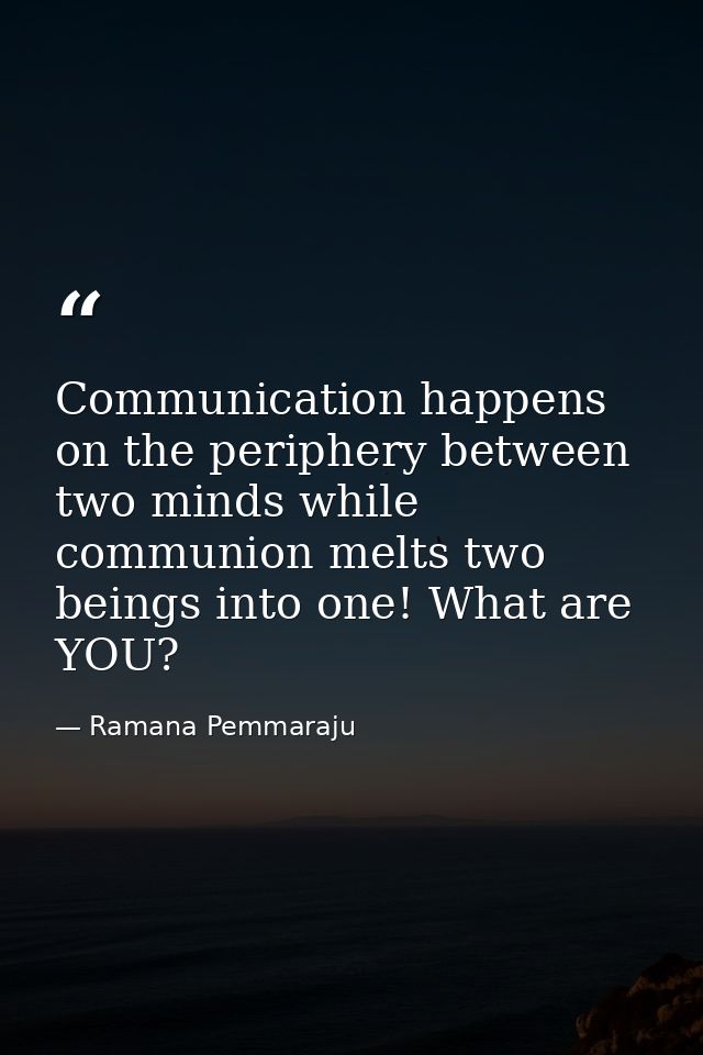 Communication happens on the periphery between two minds while communion melts two beings into one! What are YOU? — Ramana Pemmaraju