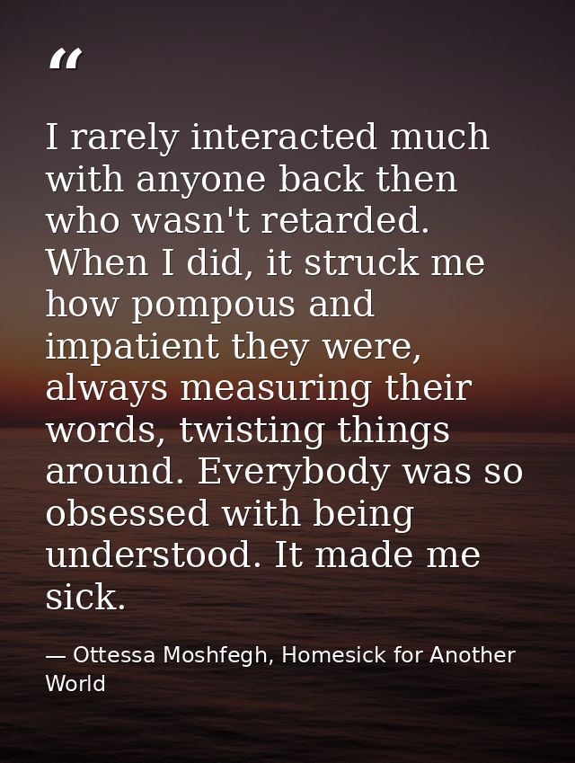 I rarely interacted much with anyone back then who wasn't retarded. When I did, it struck me how pompous and impatient t — Ottessa Moshfegh, Homesick for Another World