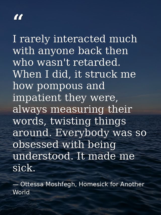 I rarely interacted much with anyone back then who wasn't retarded. When I did, it struck me how pompous and impatient t — Ottessa Moshfegh, Homesick for Another World