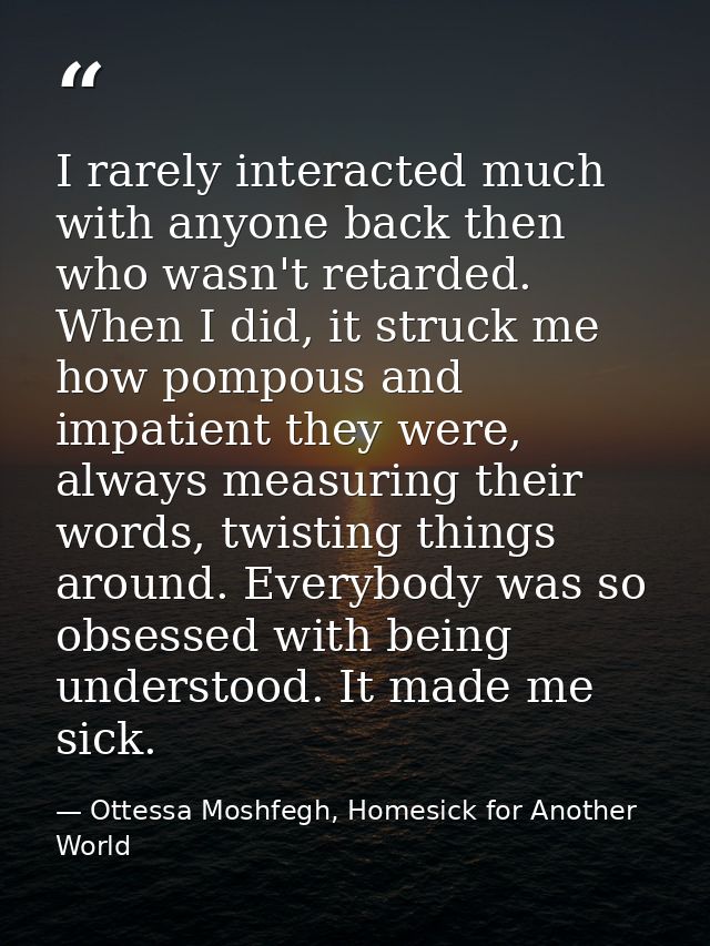 I rarely interacted much with anyone back then who wasn't retarded. When I did, it struck me how pompous and impatient t — Ottessa Moshfegh, Homesick for Another World
