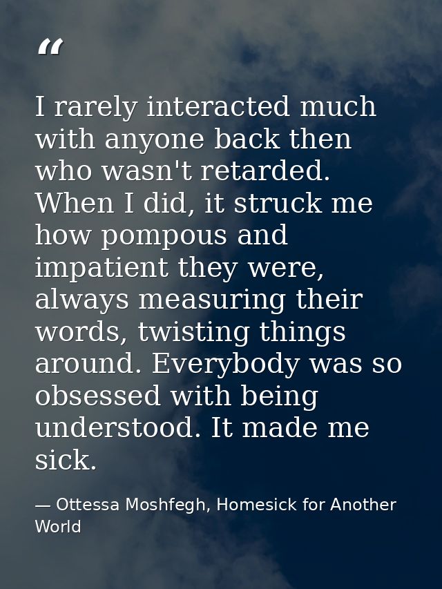 I rarely interacted much with anyone back then who wasn't retarded. When I did, it struck me how pompous and impatient t — Ottessa Moshfegh, Homesick for Another World