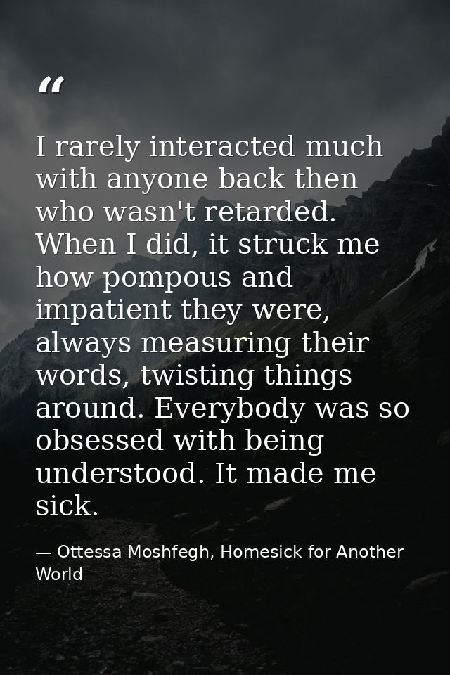 I rarely interacted much with anyone back then who wasn't retarded. When I did, it struck me how pompous and impatient t — Ottessa Moshfegh, Homesick for Another World