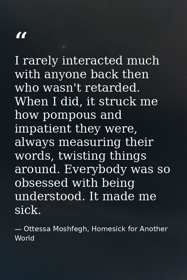 I rarely interacted much with anyone back then who wasn't retarded. When I did, it struck me how pompous and impatient t — Ottessa Moshfegh, Homesick for Another World