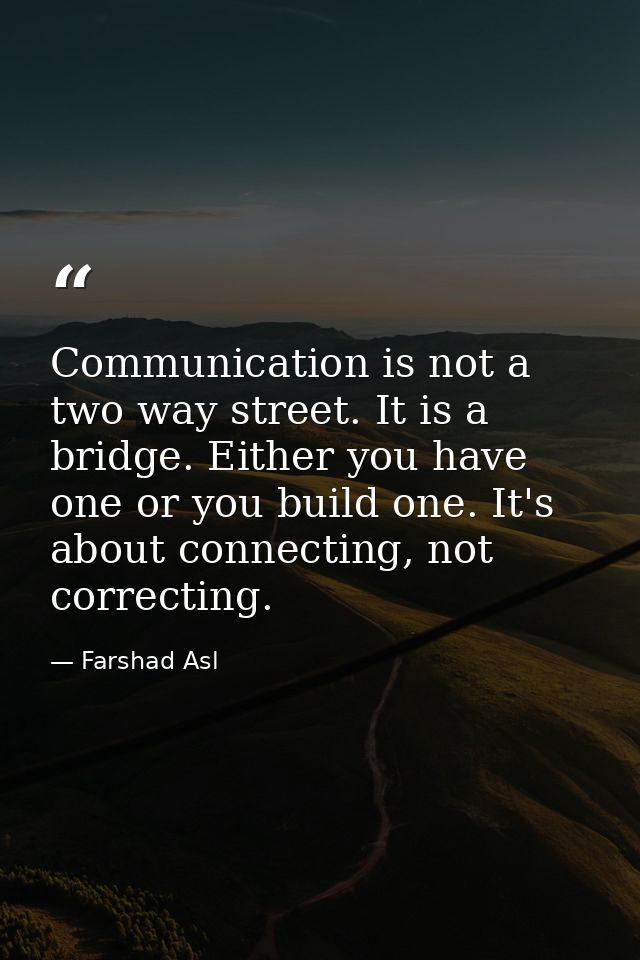Communication is not a two way street. It is a bridge. Either you have one or you build one. It's about connecting, not  — Farshad Asl