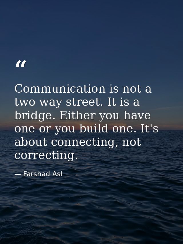 Communication is not a two way street. It is a bridge. Either you have one or you build one. It's about connecting, not  — Farshad Asl