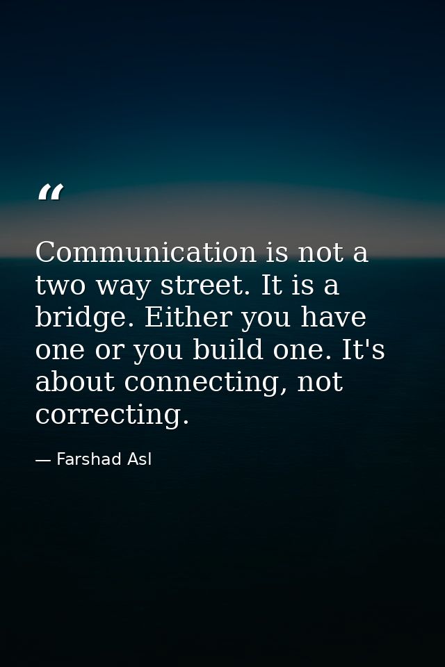Communication is not a two way street. It is a bridge. Either you have one or you build one. It's about connecting, not  — Farshad Asl