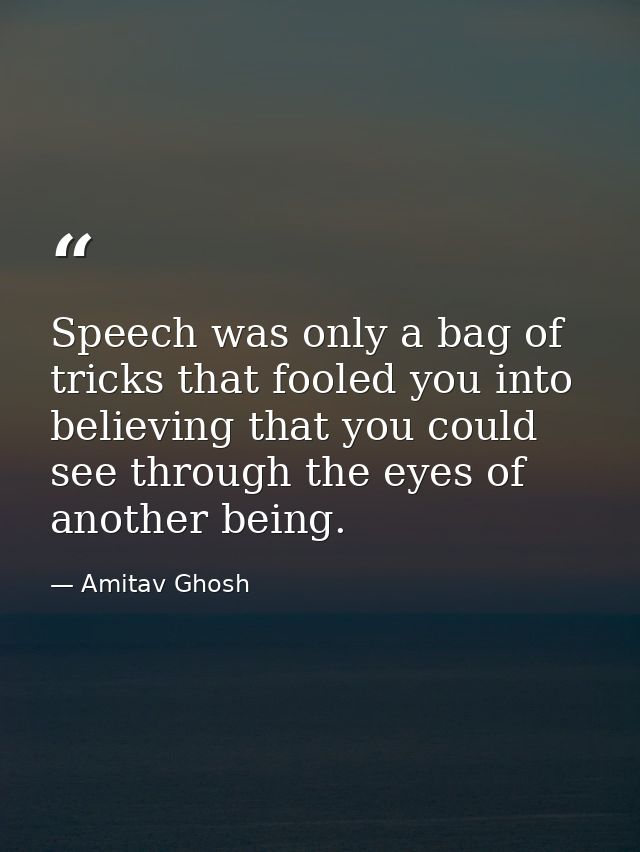 Speech was only a bag of tricks that fooled you into believing that you could see through the eyes of another being. — Amitav Ghosh