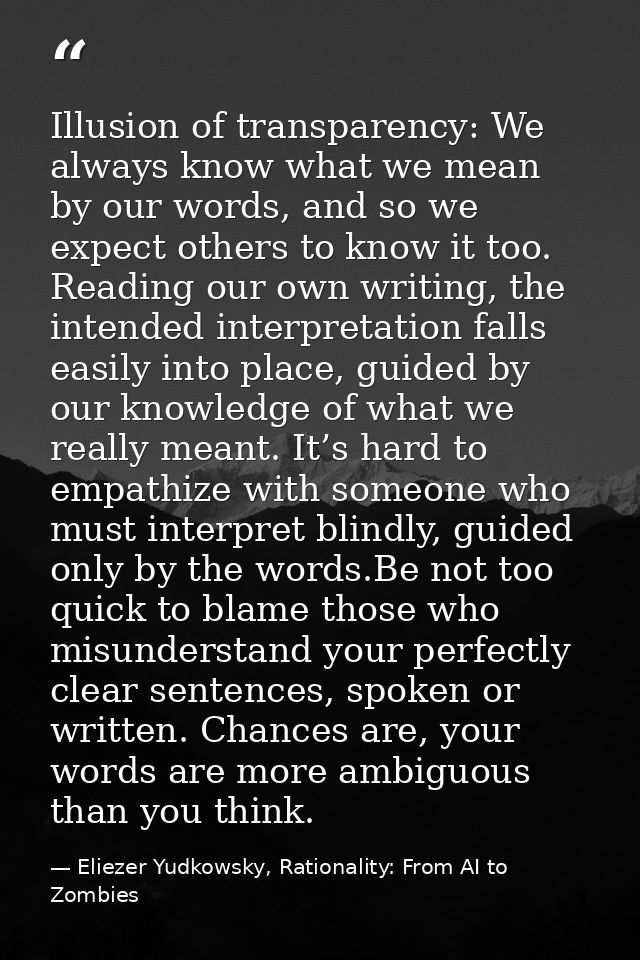 Illusion of transparency: We always know what we mean by our words, and so we expect others to know it too. Reading our  — Eliezer Yudkowsky, Rationality: From AI to Zombies