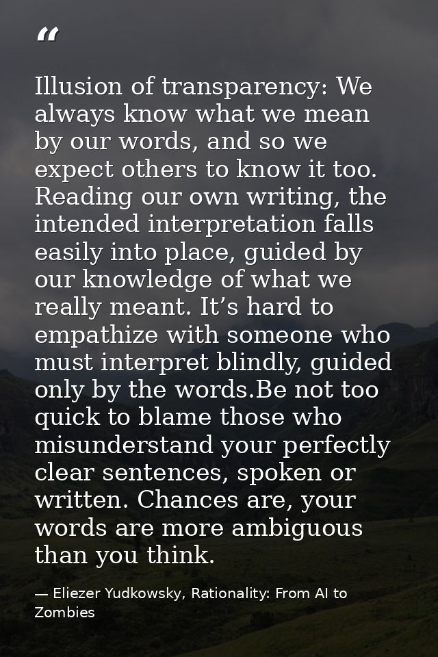 Illusion of transparency: We always know what we mean by our words, and so we expect others to know it too. Reading our  — Eliezer Yudkowsky, Rationality: From AI to Zombies
