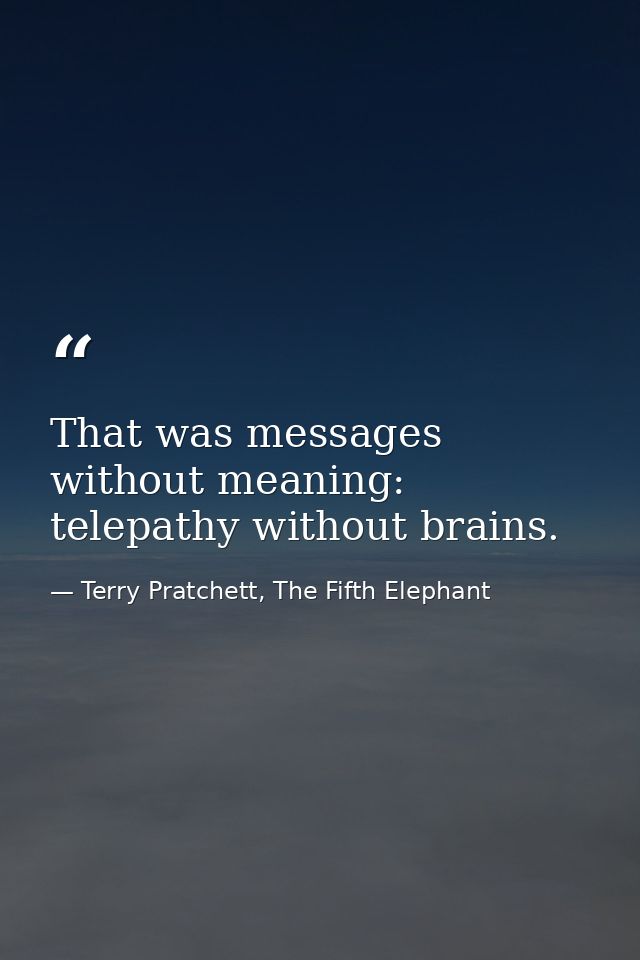 That was messages without meaning: telepathy without brains. — Terry Pratchett, The Fifth Elephant
