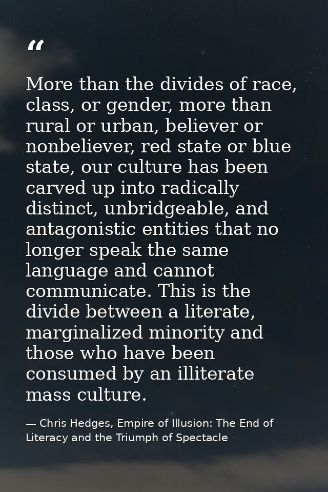 More than the divides of race, class, or gender, more than rural or urban, believer or nonbeliever, red state or blue st — Chris Hedges, Empire of Illusion: The End of Literacy and the Triumph of Spectacle