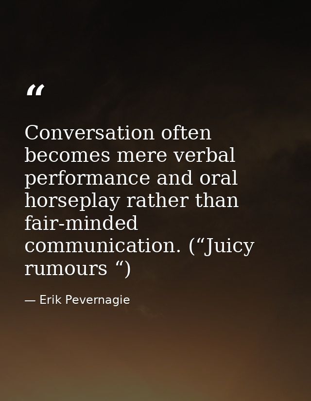 Conversation often becomes mere verbal performance and oral horseplay rather than fair-minded communication. (“Juicy rum — Erik Pevernagie